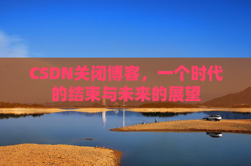 CSDN关闭博客，一个时代的结束与未来的展望